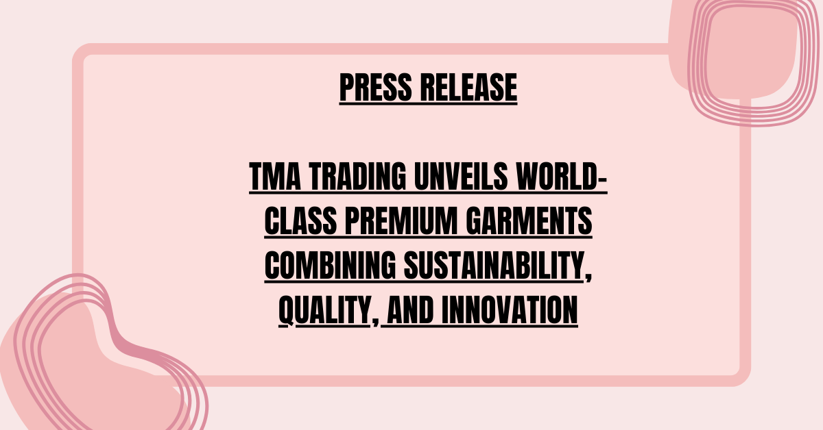 TMA TRADING UNVEILS WORLD-CLASS PREMIUM GARMENTS COMBINING SUSTAINABILITY, QUALITY, AND INNOVATION